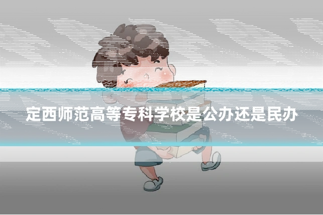 定西师范高等专科学校是公办还是民办