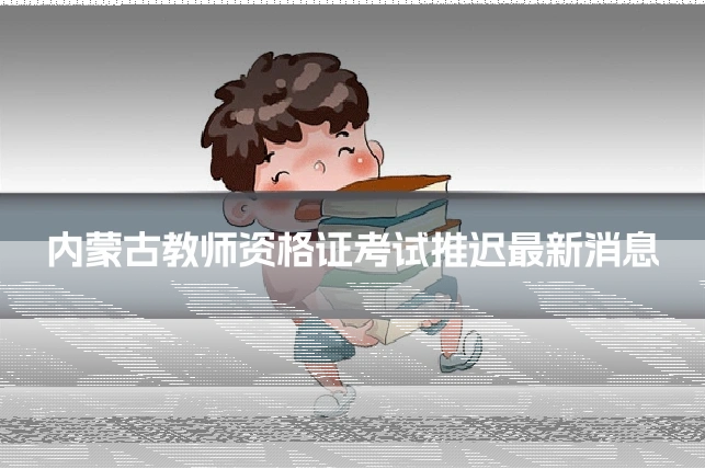 内蒙古教师资格证考试推迟最新消息