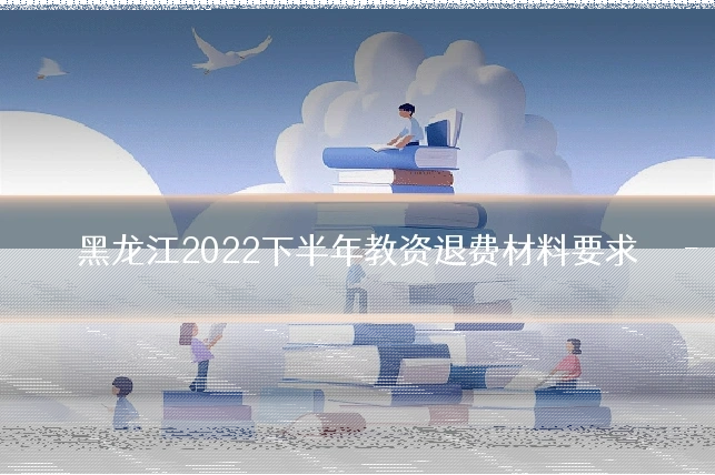 黑龙江2022下半年教资退费材料要求