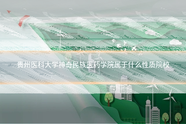 贵州医科大学神奇民族医药学院属于什么性质院校