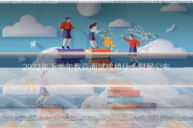 2022年下半年教资面试成绩什么时候公布