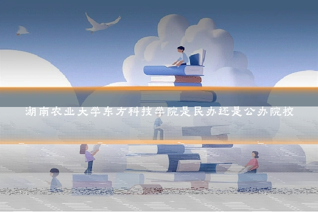 湖南农业大学东方科技学院是民办还是公办院校