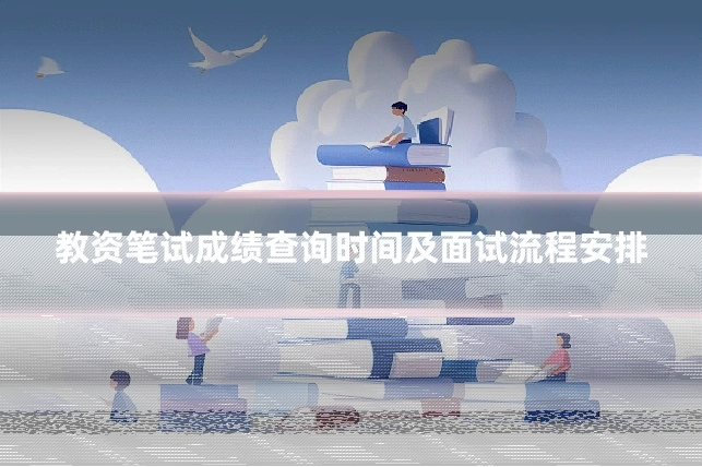 教资笔试成绩查询时间及面试流程安排