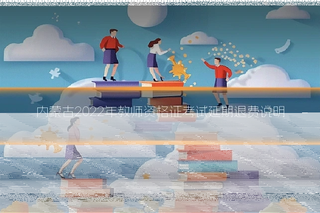 内蒙古2022年教师资格证考试延期退费说明