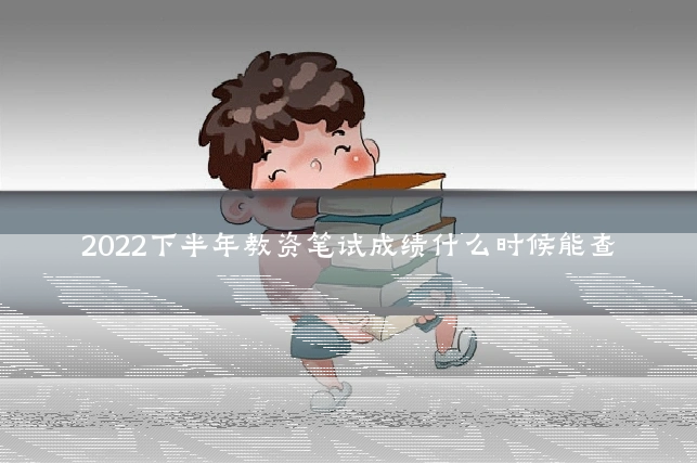 2022下半年教资笔试成绩什么时候能查