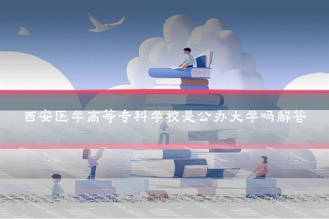 西安医学高等专科学校是公办大学吗解答