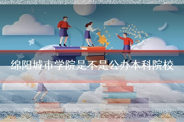 绵阳城市学院是不是公办本科院校