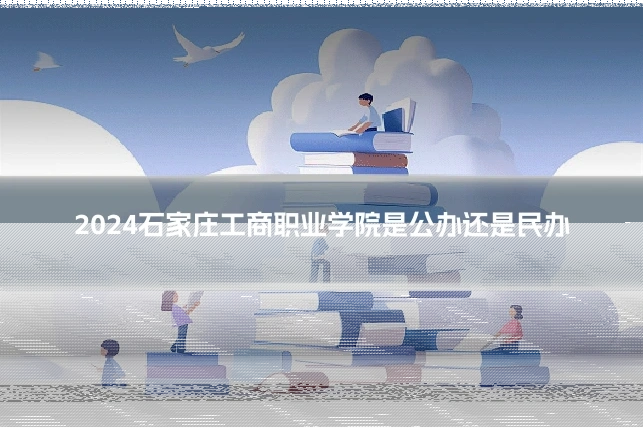 2024石家庄工商职业学院是公办还是民办