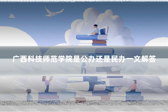 广西科技师范学院是公办还是民办一文解答
