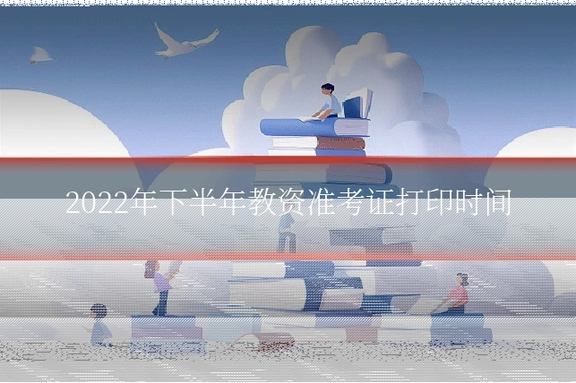 2022年下半年教资准考证打印时间