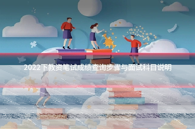 2022下教资笔试成绩查询步骤与面试科目说明