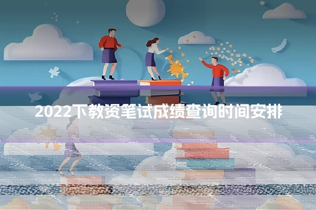 2022下教资笔试成绩查询时间安排