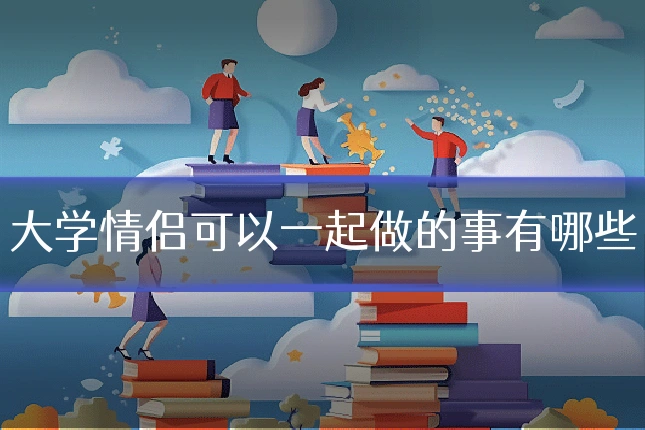 大学情侣可以一起做的事有哪些