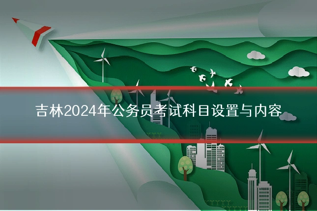 吉林2024年公务员考试科目设置与内容