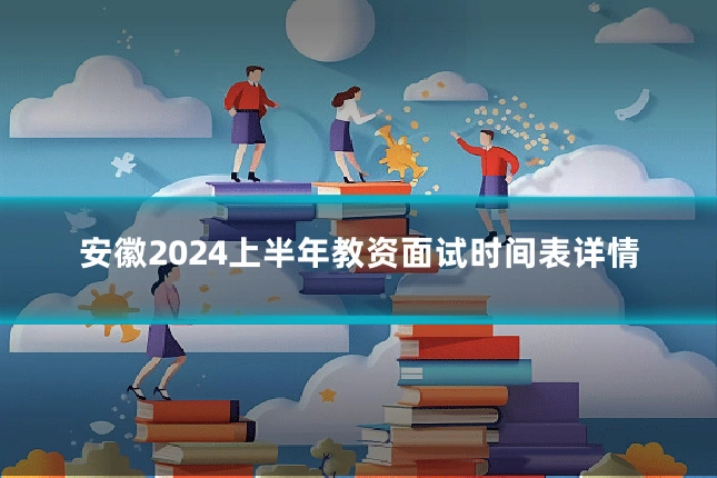 安徽2024上半年教资面试时间表详情