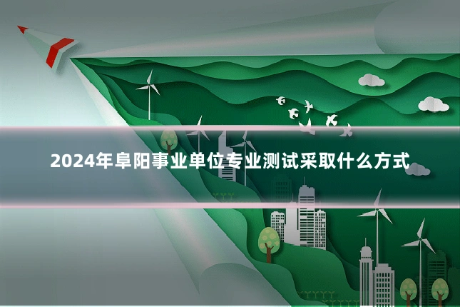 2024年阜阳事业单位专业测试采取什么方式