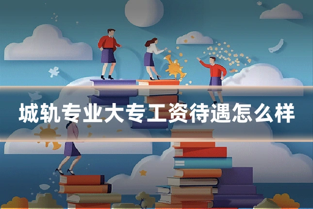 城轨专业大专工资待遇怎么样