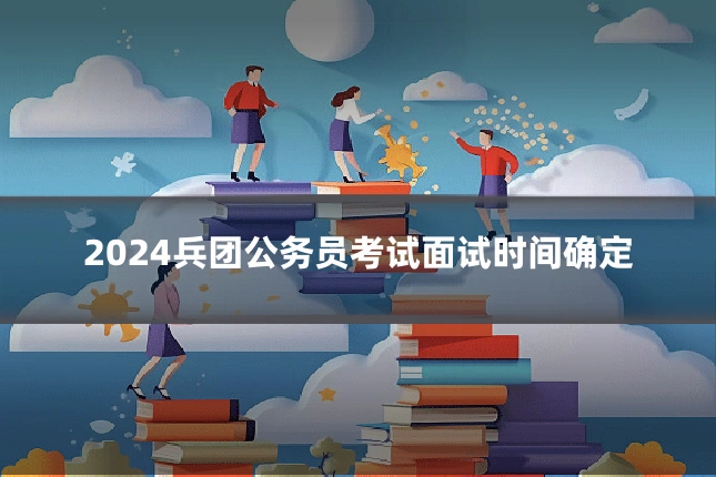 2024兵团公务员考试面试时间确定