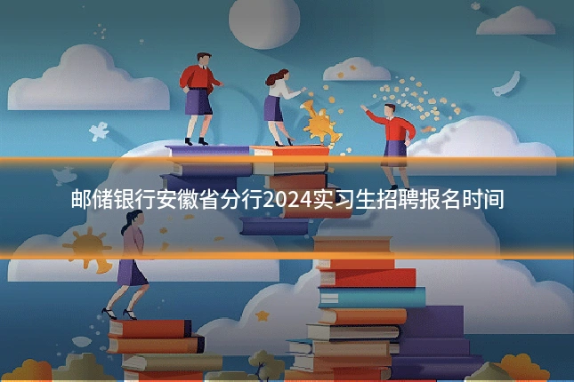 邮储银行安徽省分行2024实习生招聘报名时间