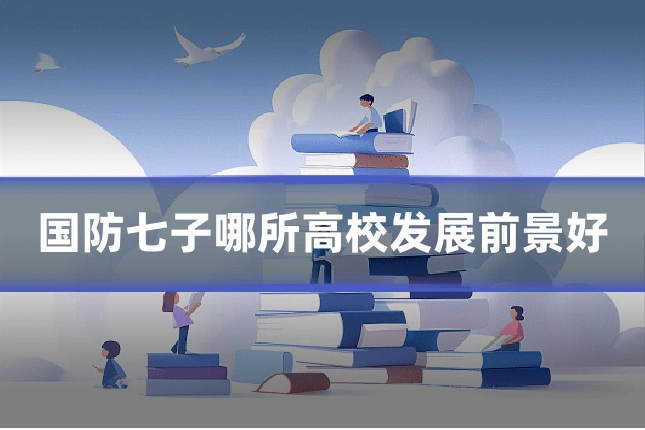 国防七子哪所高校发展前景好