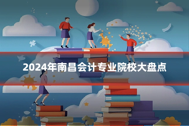2024年南昌会计专业院校大盘点