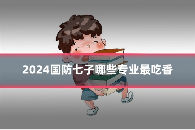 2024国防七子哪些专业最吃香