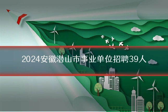 2024安徽潜山市事业单位招聘39人
