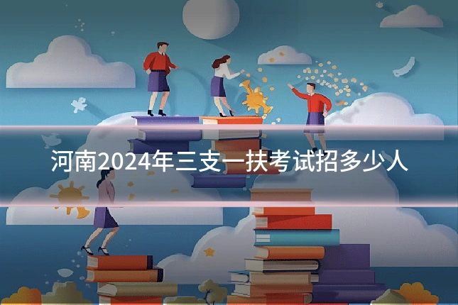 河南2024年三支一扶考试招多少人
