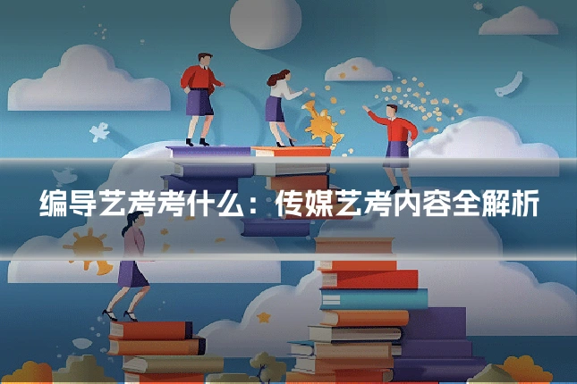 编导艺考考什么:传媒艺考内容全解析