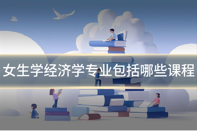 女生学经济学专业包括哪些课程