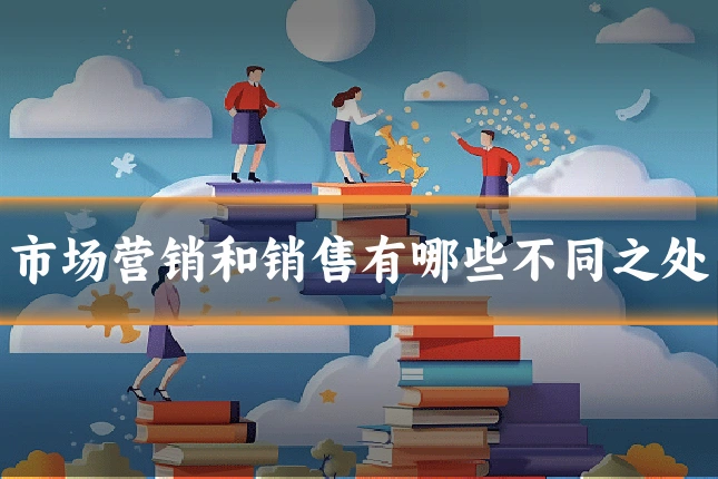 市场营销和销售有哪些不同之处