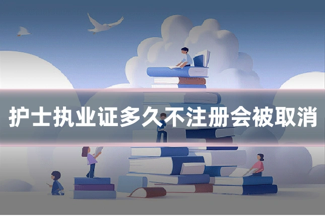 护士执业证多久不注册会被取消