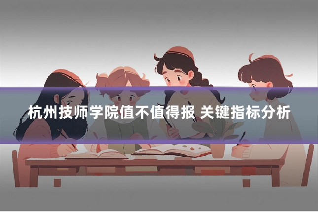 杭州技师学院值不值得报 关键指标分析