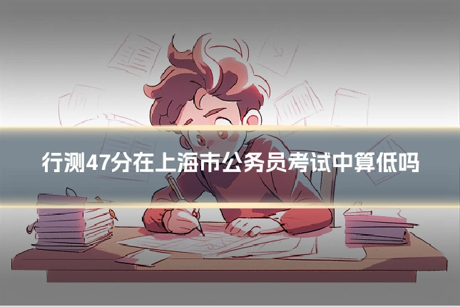 行测47分在上海市公务员考试中算低吗