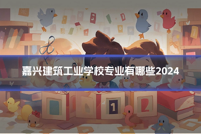 嘉兴建筑工业学校专业有哪些2024