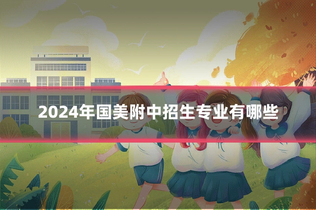 2024年国美附中招生专业有哪些