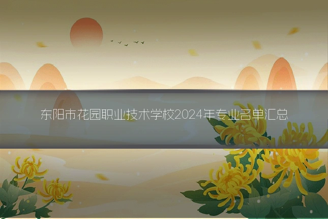 东阳市花园职业技术学校2024年专业名单汇总