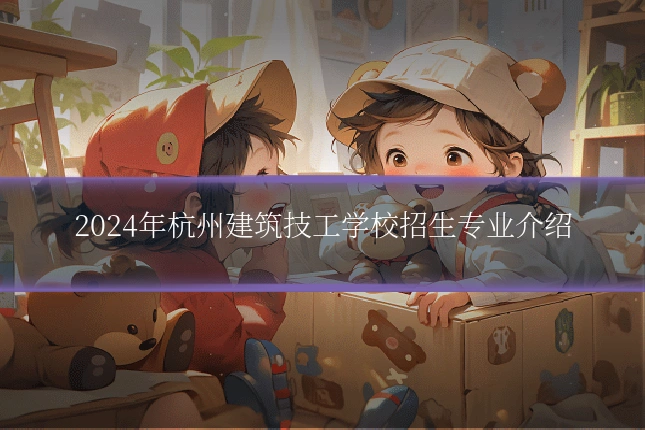 2024年杭州建筑技工学校招生专业介绍