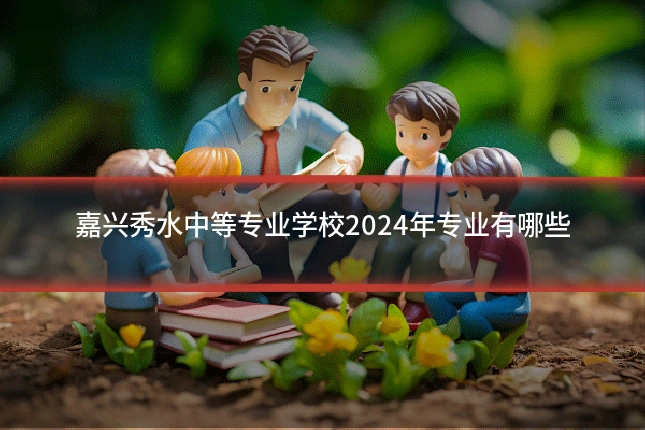 嘉兴秀水中等专业学校2024年专业有哪些