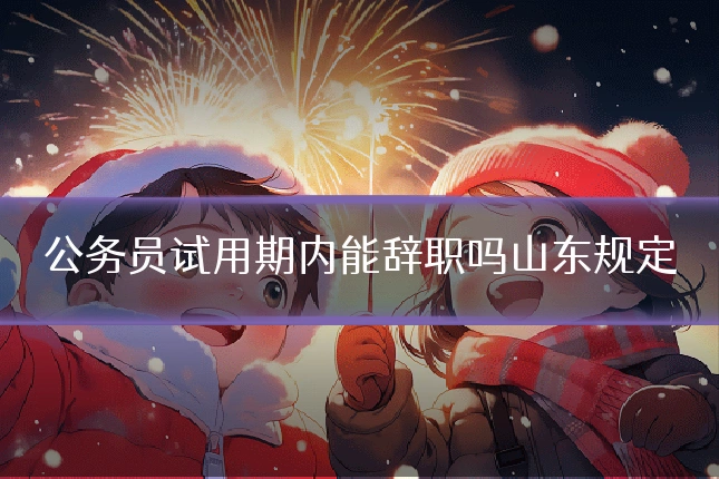 公务员试用期内能辞职吗山东规定