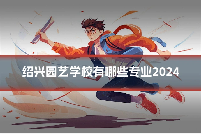 绍兴园艺学校有哪些专业2024