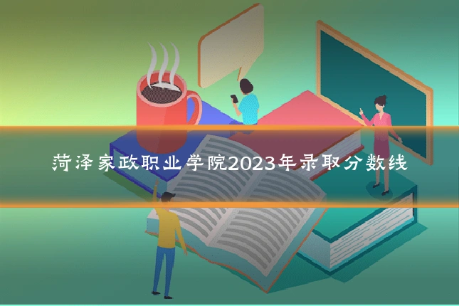 菏泽家政职业学院2023年录取分数线