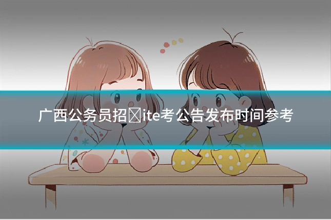 广西公务员招�ite考公告发布时间参考