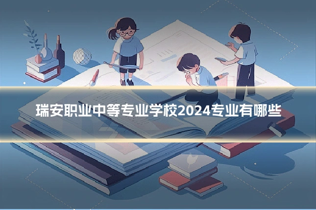 瑞安职业中等专业学校2024专业有哪些