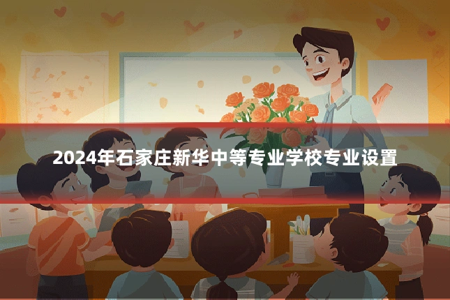 2024年石家庄新华中等专业学校专业设置
