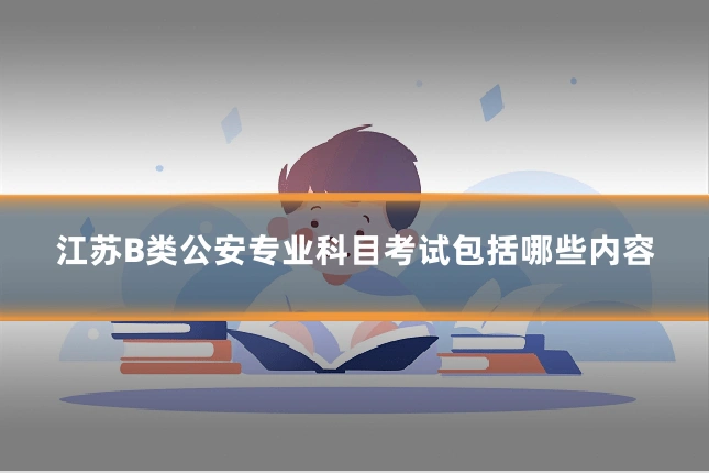 江苏B类公安专业科目考试包括哪些内容
