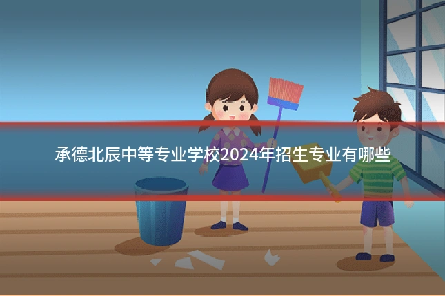承德北辰中等专业学校2024年招生专业有哪些