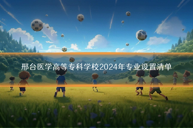 邢台医学高等专科学校2024年专业设置清单