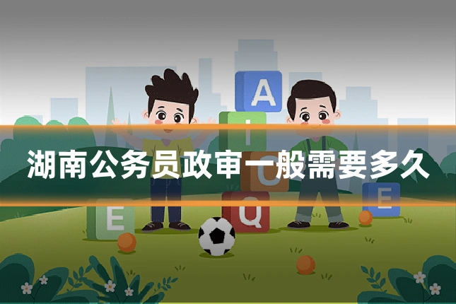 湖南公务员政审一般需要多久