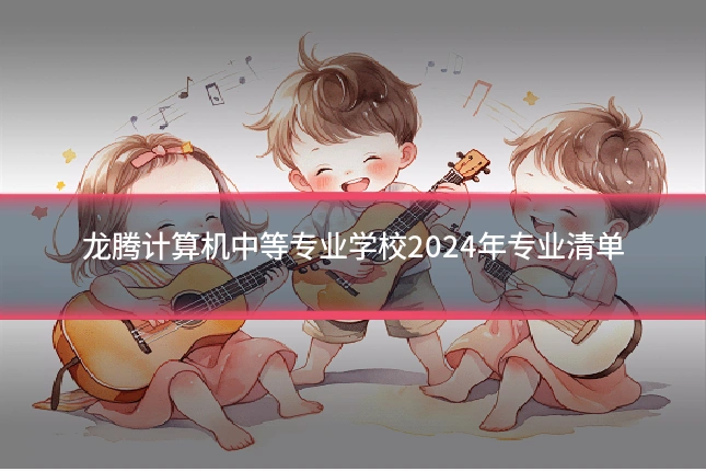 龙腾计算机中等专业学校2024年专业清单